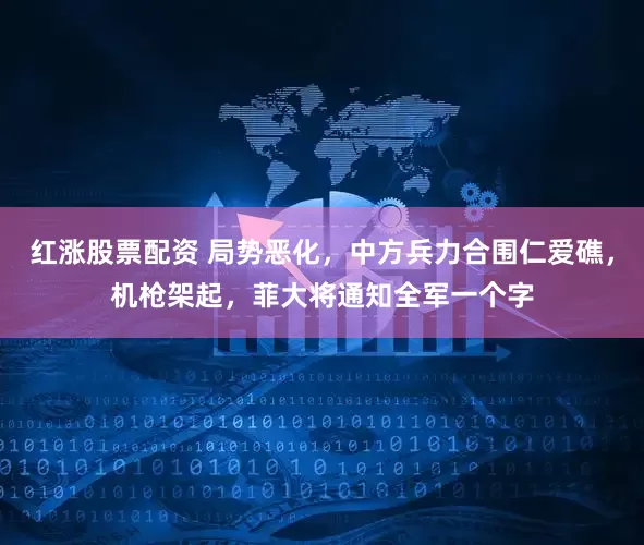 红涨股票配资 局势恶化，中方兵力合围仁爱礁，机枪架起，菲大将通知全军一个字