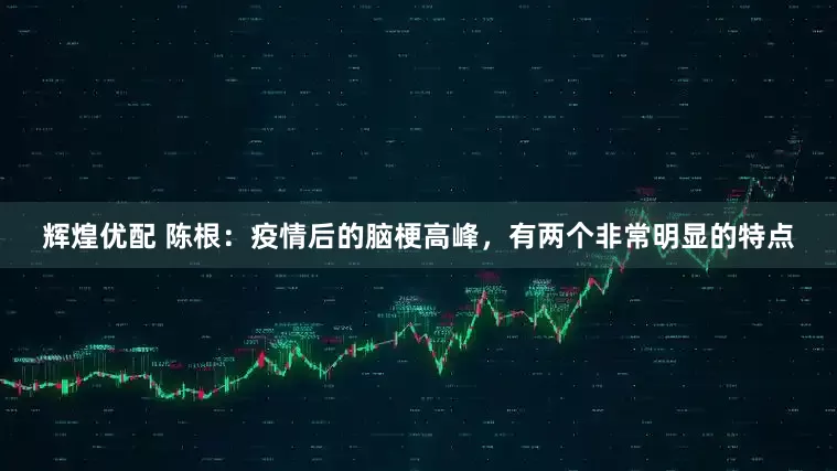 辉煌优配 陈根：疫情后的脑梗高峰，有两个非常明显的特点
