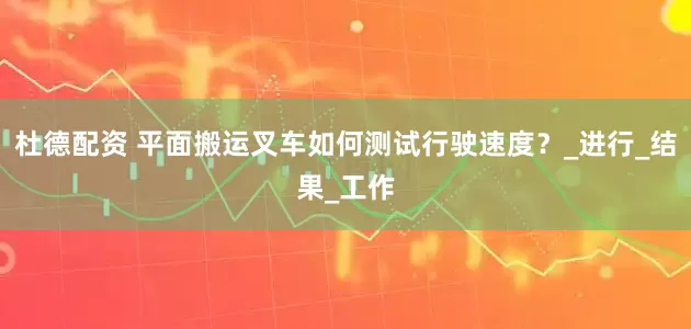 杜德配资 平面搬运叉车如何测试行驶速度？_进行_结果_工作