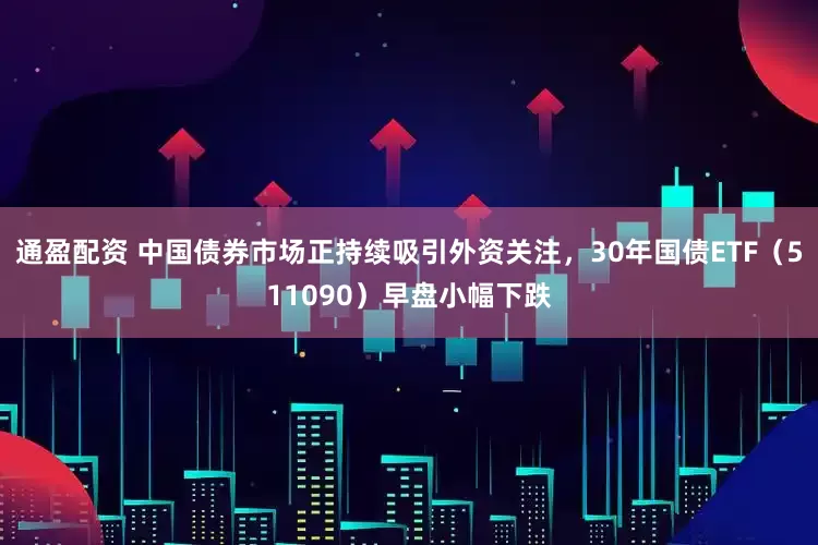 通盈配资 中国债券市场正持续吸引外资关注，30年国债ETF（511090）早盘小幅下跌