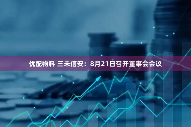 优配物料 三未信安：8月21日召开董事会会议