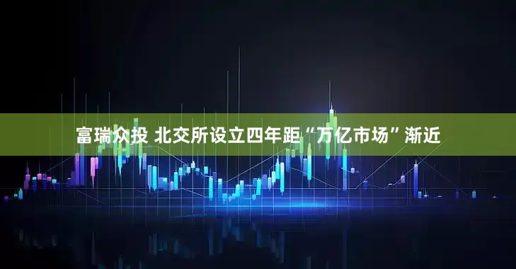 富瑞众投 北交所设立四年　距“万亿市场”渐近