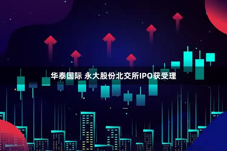 华泰国际 永大股份北交所IPO获受理