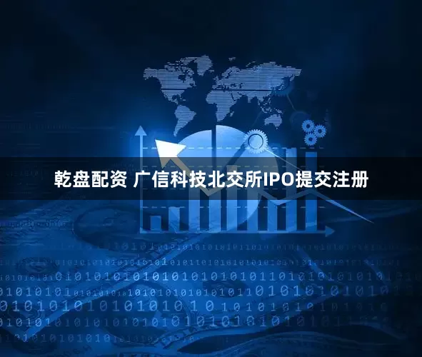 乾盘配资 广信科技北交所IPO提交注册