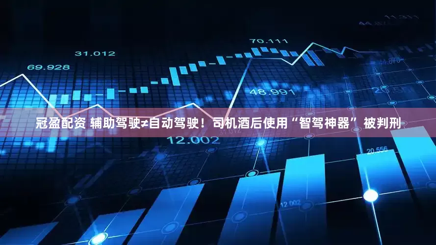 冠盈配资 辅助驾驶≠自动驾驶！司机酒后使用“智驾神器” 被判刑