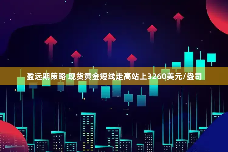 盈远期策略 现货黄金短线走高站上3260美元/盎司