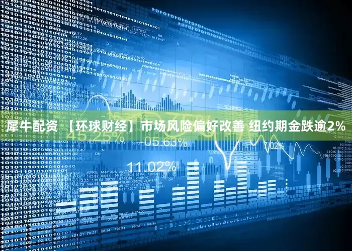 犀牛配资 【环球财经】市场风险偏好改善 纽约期金跌逾2%