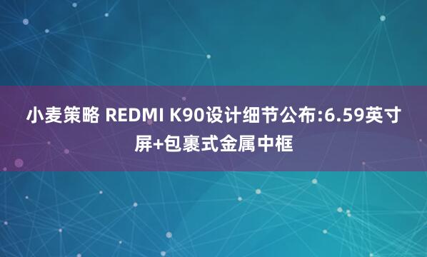 小麦策略 REDMI K90设计细节公布:6.59英寸屏+包裹式金属中框