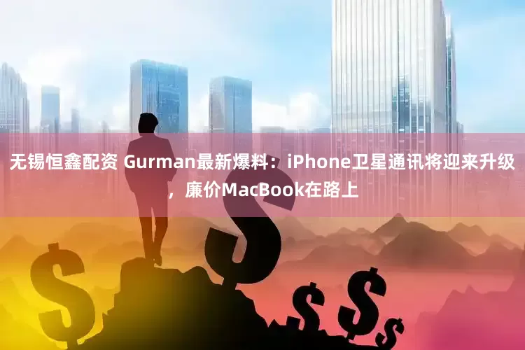 无锡恒鑫配资 Gurman最新爆料：iPhone卫星通讯将迎来升级，廉价MacBook在路上