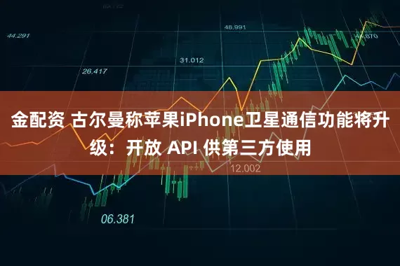 金配资 古尔曼称苹果iPhone卫星通信功能将升级：开放 API 供第三方使用