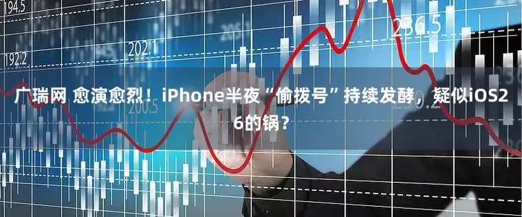 广瑞网 愈演愈烈！iPhone半夜“偷拨号”持续发酵，疑似iOS26的锅？