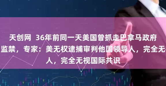 天创网  36年前同一天美国曾抓走巴拿马政府首脑并长期监禁，专家：美无权逮捕审判他国领导人，完全无视国际共识