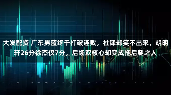 大发配资 广东男篮终于打破连败，杜锋却笑不出来，胡明轩26分徐杰仅7分，后场双核心却变成拖后腿之人