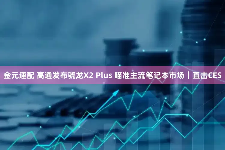金元速配 高通发布骁龙X2 Plus 瞄准主流笔记本市场｜直击CES