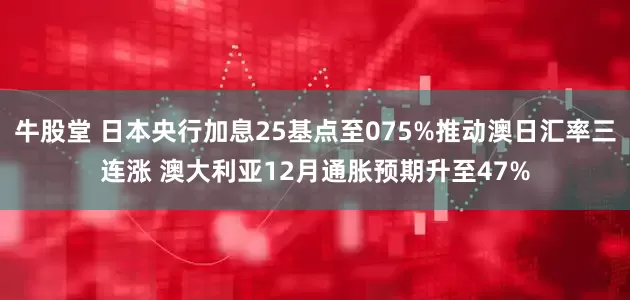 牛股堂 日本央行加息25基点至075%推动澳日汇率三连涨 澳大利亚12月通胀预期升至47%
