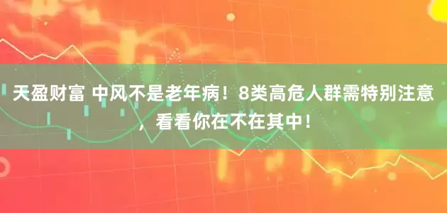 天盈财富 中风不是老年病！8类高危人群需特别注意，看看你在不在其中！