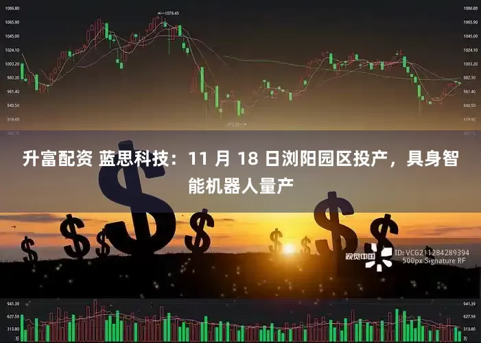 升富配资 蓝思科技：11 月 18 日浏阳园区投产，具身智能机器人量产