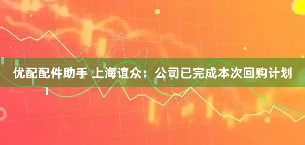 优配配件助手 上海谊众:公司已完成本次回购计划