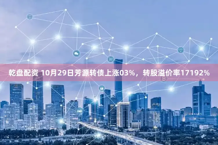 乾盘配资 10月29日芳源转债上涨03%，转股溢价率17192%