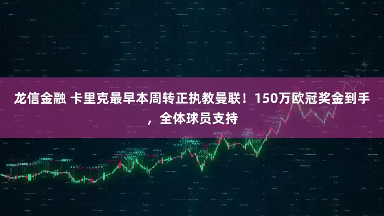 龙信金融 卡里克最早本周转正执教曼联！150万欧冠奖金到手，全体球员支持