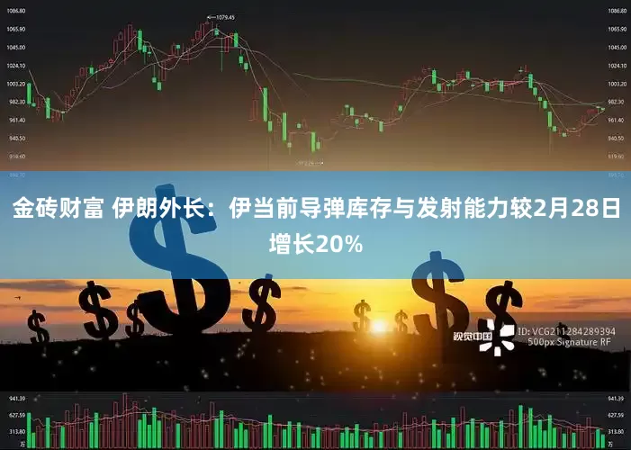 金砖财富 伊朗外长：伊当前导弹库存与发射能力较2月28日增长20%